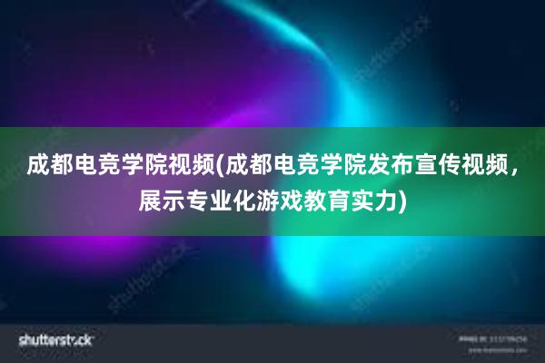 成都电竞学院视频(成都电竞学院发布宣传视频，展示专业化游戏教育实力)