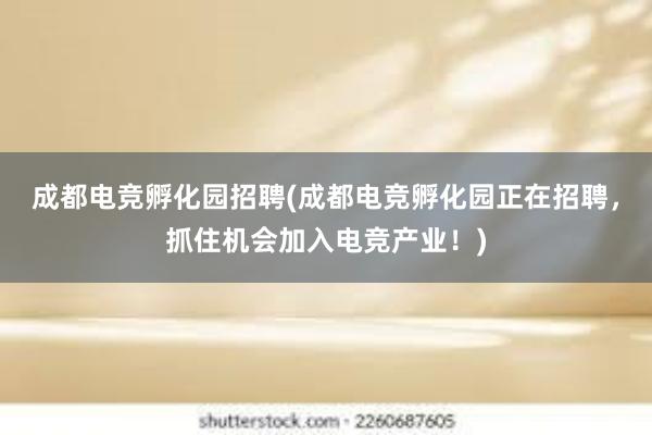 成都电竞孵化园招聘(成都电竞孵化园正在招聘，抓住机会加入电竞产业！)