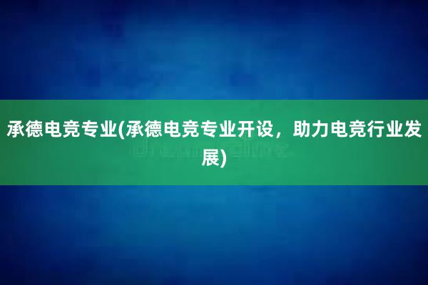 承德电竞专业(承德电竞专业开设，助力电竞行业发展)