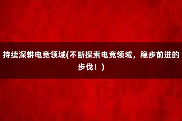 持续深耕电竞领域(不断探索电竞领域，稳步前进的步伐！)