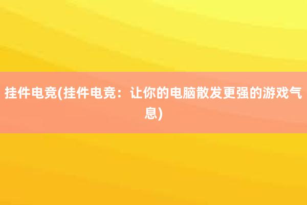 挂件电竞(挂件电竞：让你的电脑散发更强的游戏气息)