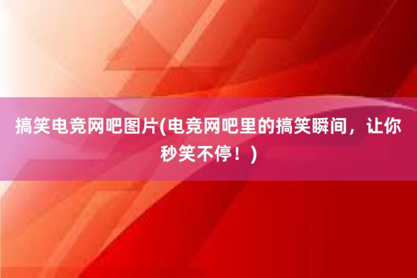 搞笑电竞网吧图片(电竞网吧里的搞笑瞬间，让你秒笑不停！)