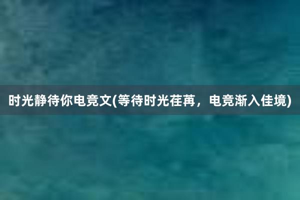 时光静待你电竞文(等待时光荏苒，电竞渐入佳境)