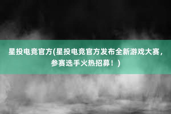 星投电竞官方(星投电竞官方发布全新游戏大赛，参赛选手火热招募！)