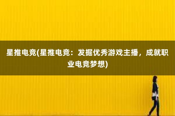 星推电竞(星推电竞：发掘优秀游戏主播，成就职业电竞梦想)