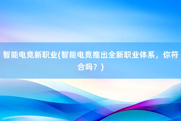 智能电竞新职业(智能电竞推出全新职业体系，你符合吗？)