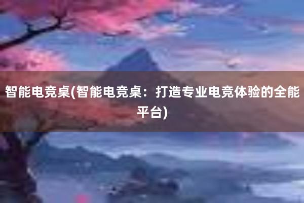 智能电竞桌(智能电竞桌：打造专业电竞体验的全能平台)