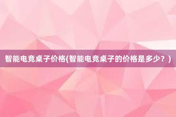 智能电竞桌子价格(智能电竞桌子的价格是多少？)