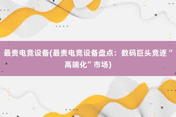 最贵电竞设备(最贵电竞设备盘点：数码巨头竞逐“高端化”市场)