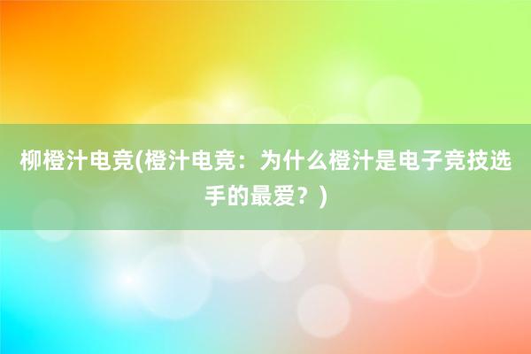 柳橙汁电竞(橙汁电竞：为什么橙汁是电子竞技选手的最爱？)