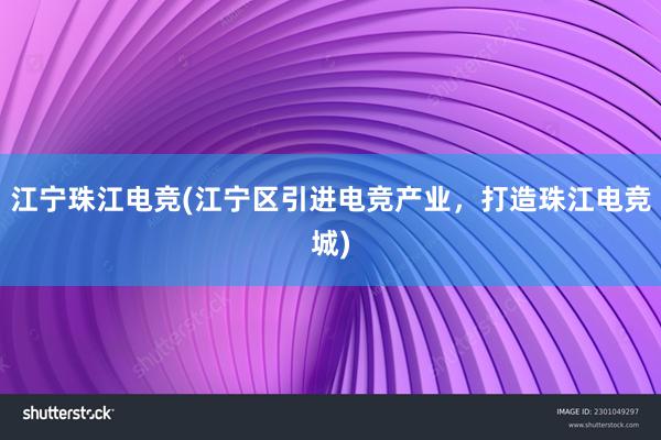 江宁珠江电竞(江宁区引进电竞产业，打造珠江电竞城)