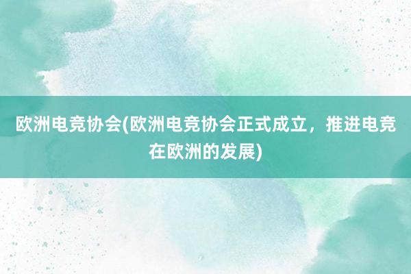 欧洲电竞协会(欧洲电竞协会正式成立，推进电竞在欧洲的发展)