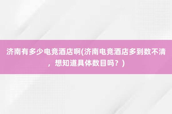 济南有多少电竞酒店啊(济南电竞酒店多到数不清，想知道具体数目吗？)