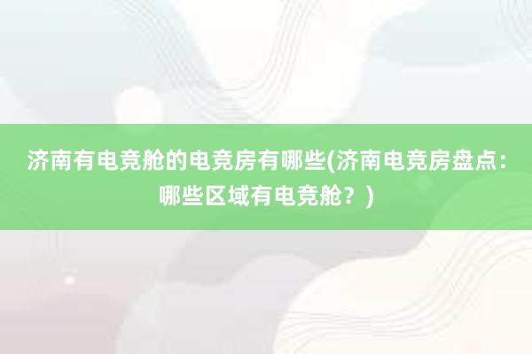 济南有电竞舱的电竞房有哪些(济南电竞房盘点：哪些区域有电竞舱？)