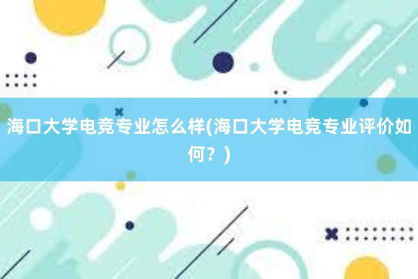 海口大学电竞专业怎么样(海口大学电竞专业评价如何？)