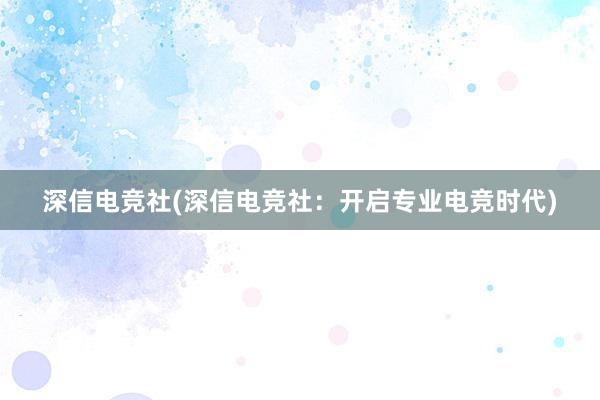 深信电竞社(深信电竞社：开启专业电竞时代)