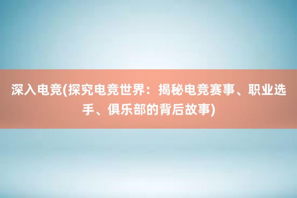 深入电竞(探究电竞世界：揭秘电竞赛事、职业选手、俱乐部的背后故事)