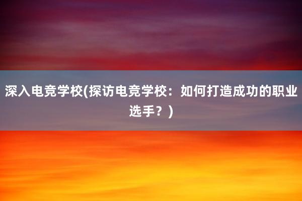 深入电竞学校(探访电竞学校：如何打造成功的职业选手？)