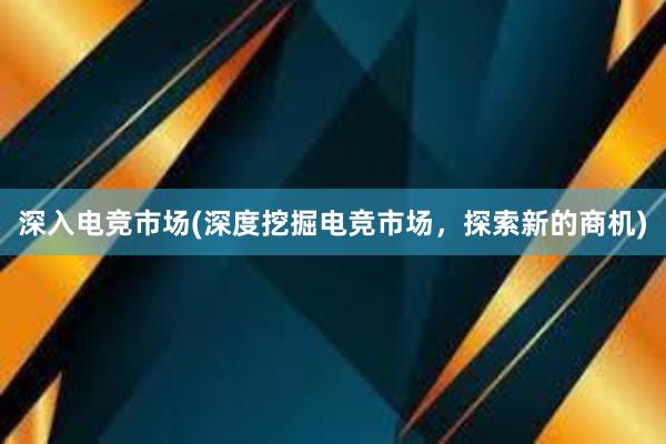 深入电竞市场(深度挖掘电竞市场，探索新的商机)