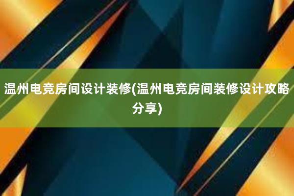 温州电竞房间设计装修(温州电竞房间装修设计攻略分享)