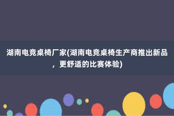 湖南电竞桌椅厂家(湖南电竞桌椅生产商推出新品，更舒适的比赛体验)