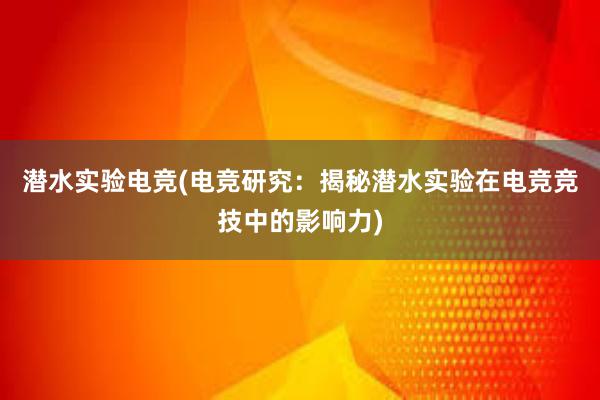 潜水实验电竞(电竞研究：揭秘潜水实验在电竞竞技中的影响力)