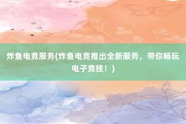 炸鱼电竞服务(炸鱼电竞推出全新服务，带你畅玩电子竞技！)