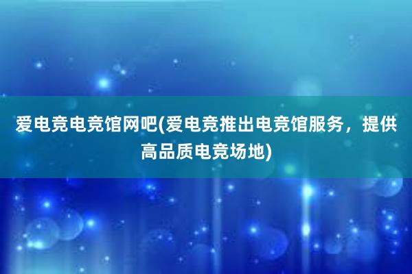 爱电竞电竞馆网吧(爱电竞推出电竞馆服务，提供高品质电竞场地)