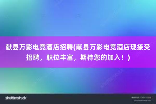 献县万影电竞酒店招聘(献县万影电竞酒店现接受招聘，职位丰富，期待您的加入！)