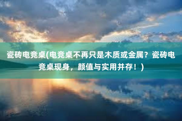 瓷砖电竞桌(电竞桌不再只是木质或金属？瓷砖电竞桌现身，颜值与实用并存！)