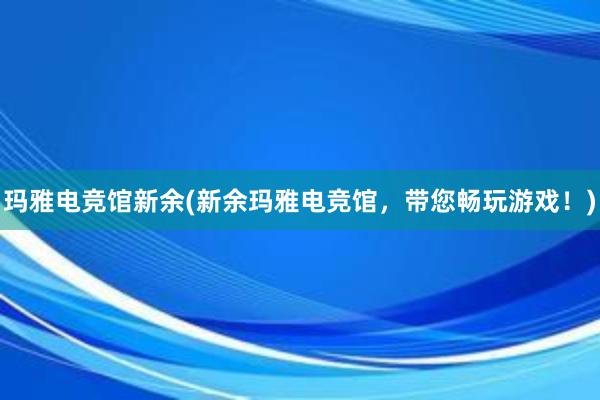 玛雅电竞馆新余(新余玛雅电竞馆，带您畅玩游戏！)