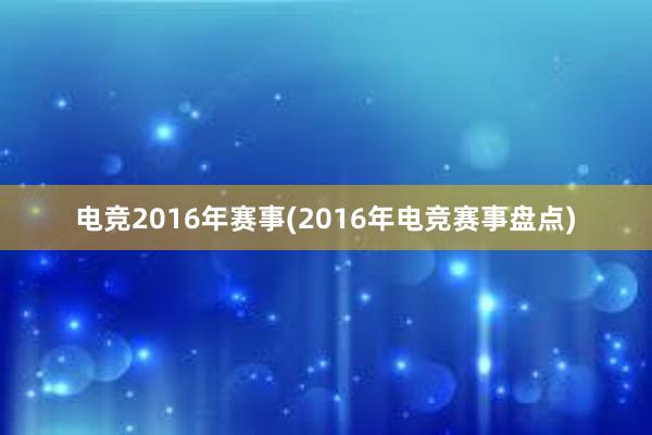 电竞2016年赛事(2016年电竞赛事盘点)