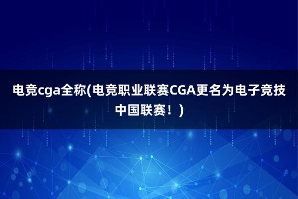 电竞cga全称(电竞职业联赛CGA更名为电子竞技中国联赛！)