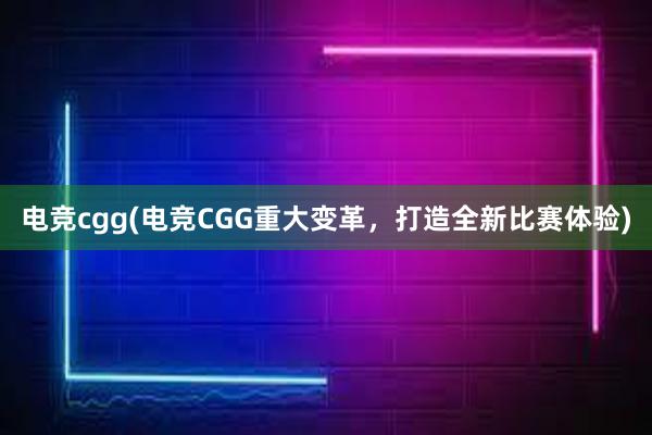 电竞cgg(电竞CGG重大变革，打造全新比赛体验)