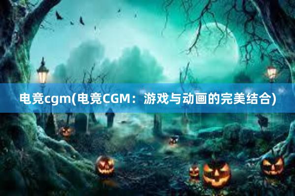 电竞cgm(电竞CGM：游戏与动画的完美结合)