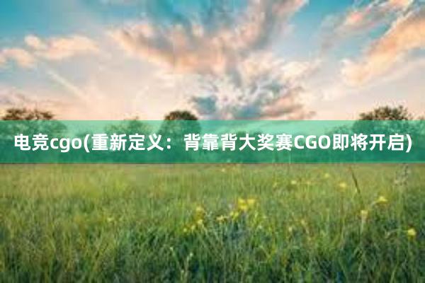 电竞cgo(重新定义：背靠背大奖赛CGO即将开启)