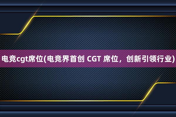 电竞cgt席位(电竞界首创 CGT 席位，创新引领行业)