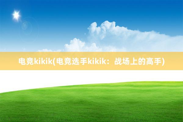 电竞kikik(电竞选手kikik：战场上的高手)