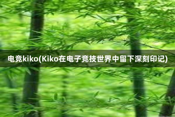 电竞kiko(Kiko在电子竞技世界中留下深刻印记)