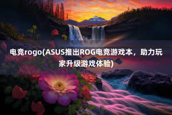 电竞rogo(ASUS推出ROG电竞游戏本，助力玩家升级游戏体验)