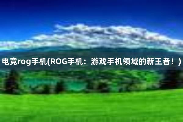 电竞rog手机(ROG手机：游戏手机领域的新王者！)