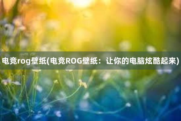 电竞rog壁纸(电竞ROG壁纸：让你的电脑炫酷起来)