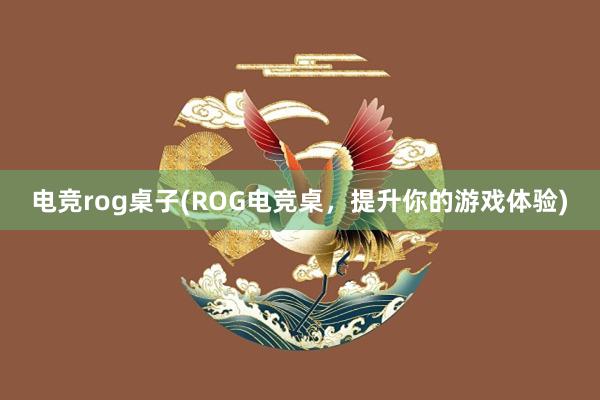 电竞rog桌子(ROG电竞桌，提升你的游戏体验)