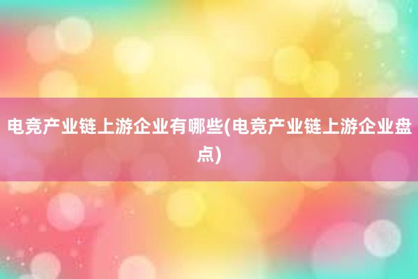 电竞产业链上游企业有哪些(电竞产业链上游企业盘点)