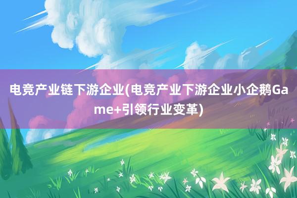 电竞产业链下游企业(电竞产业下游企业小企鹅Game+引领行业变革)