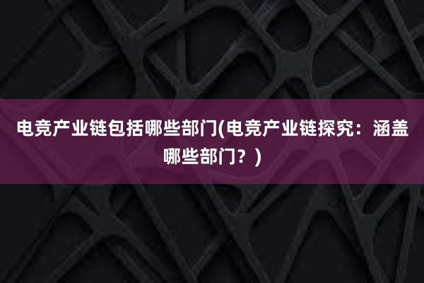 电竞产业链包括哪些部门(电竞产业链探究：涵盖哪些部门？)