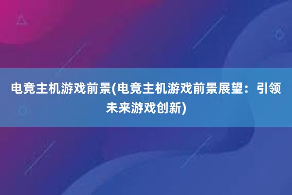 电竞主机游戏前景(电竞主机游戏前景展望：引领未来游戏创新)