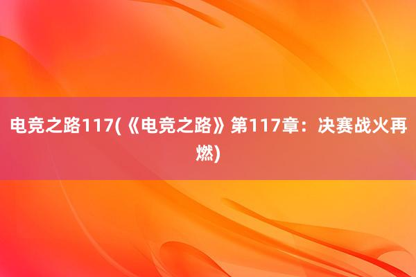 电竞之路117(《电竞之路》第117章：决赛战火再燃)