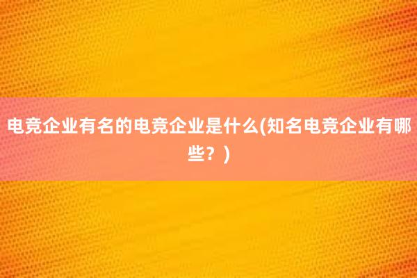 电竞企业有名的电竞企业是什么(知名电竞企业有哪些？)