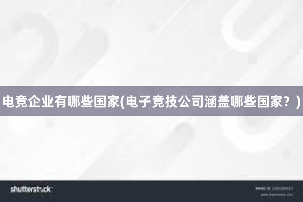 电竞企业有哪些国家(电子竞技公司涵盖哪些国家？)